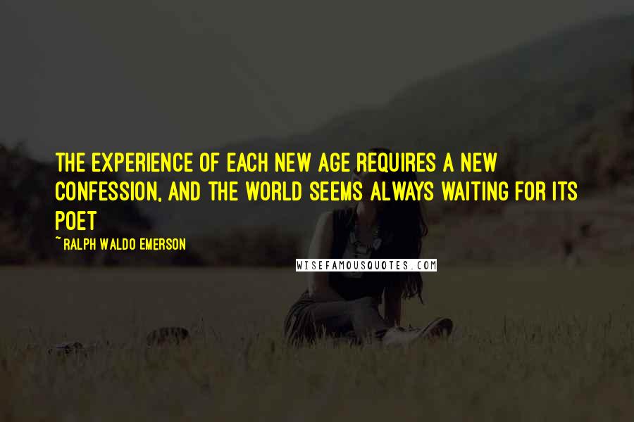 Ralph Waldo Emerson Quotes: The experience of each new age requires a new confession, and the world seems always waiting for its poet