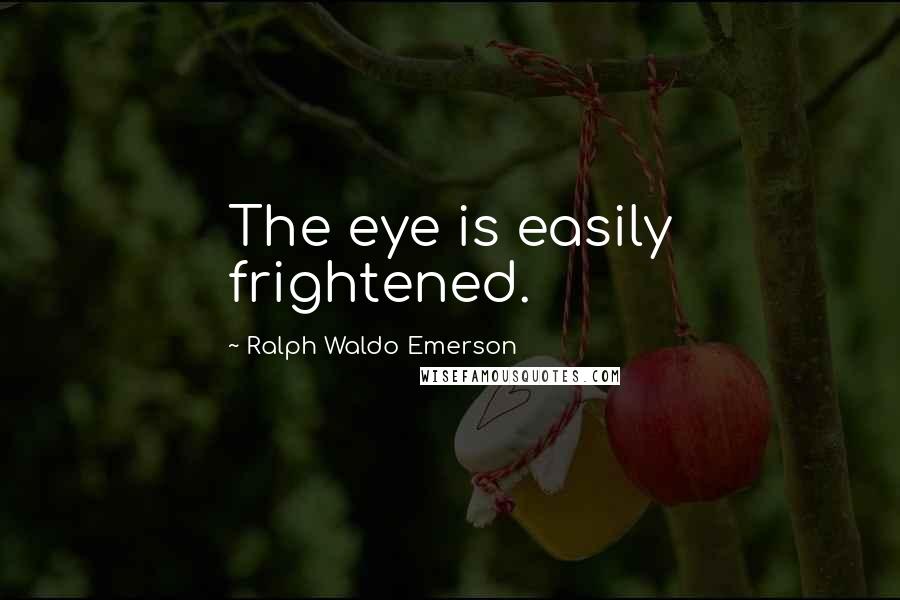 Ralph Waldo Emerson Quotes: The eye is easily frightened.