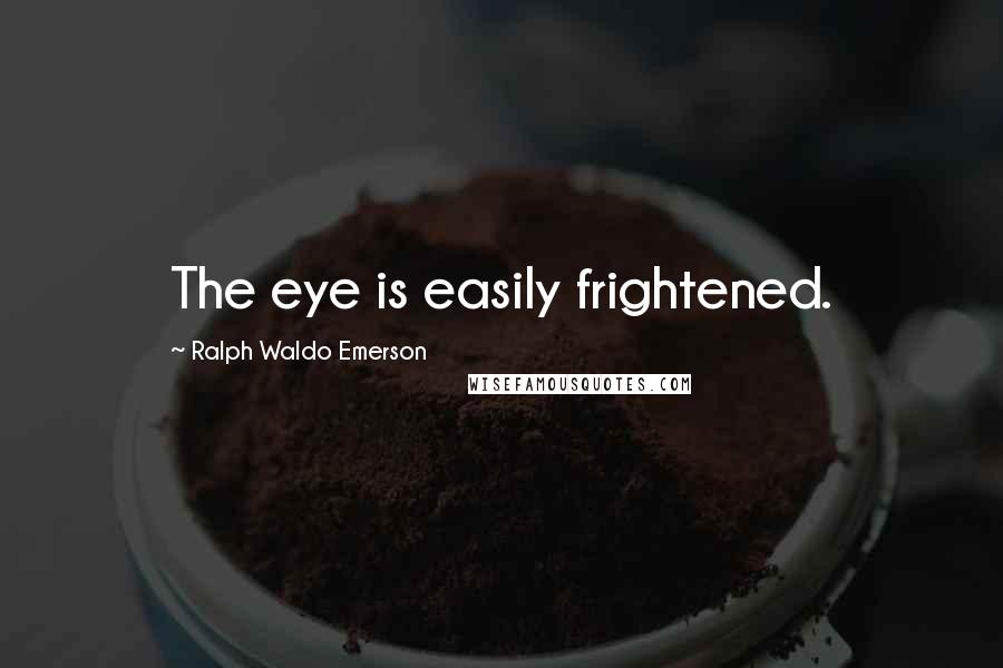 Ralph Waldo Emerson Quotes: The eye is easily frightened.