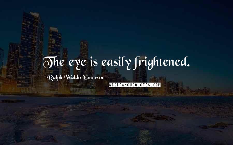 Ralph Waldo Emerson Quotes: The eye is easily frightened.