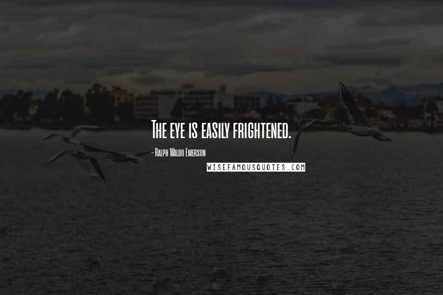 Ralph Waldo Emerson Quotes: The eye is easily frightened.
