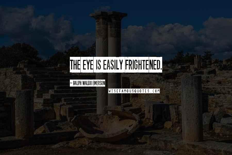 Ralph Waldo Emerson Quotes: The eye is easily frightened.