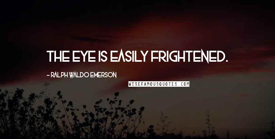 Ralph Waldo Emerson Quotes: The eye is easily frightened.