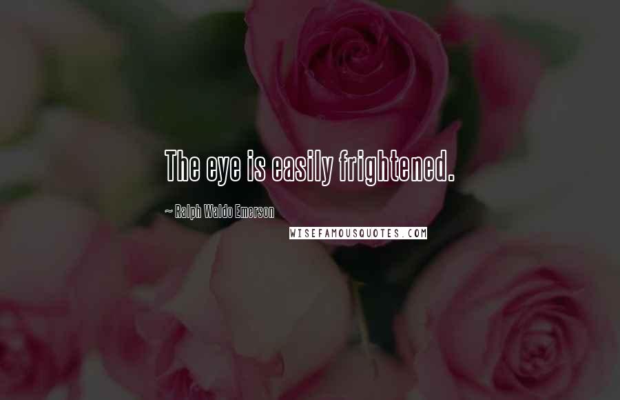 Ralph Waldo Emerson Quotes: The eye is easily frightened.