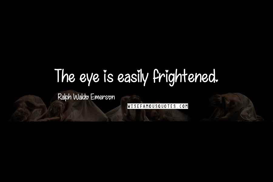 Ralph Waldo Emerson Quotes: The eye is easily frightened.