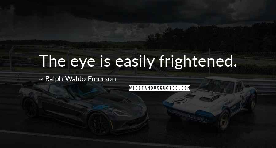 Ralph Waldo Emerson Quotes: The eye is easily frightened.