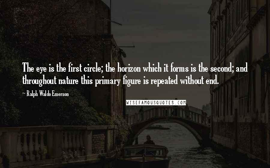 Ralph Waldo Emerson Quotes: The eye is the first circle; the horizon which it forms is the second; and throughout nature this primary figure is repeated without end.