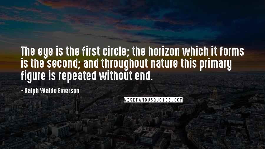 Ralph Waldo Emerson Quotes: The eye is the first circle; the horizon which it forms is the second; and throughout nature this primary figure is repeated without end.