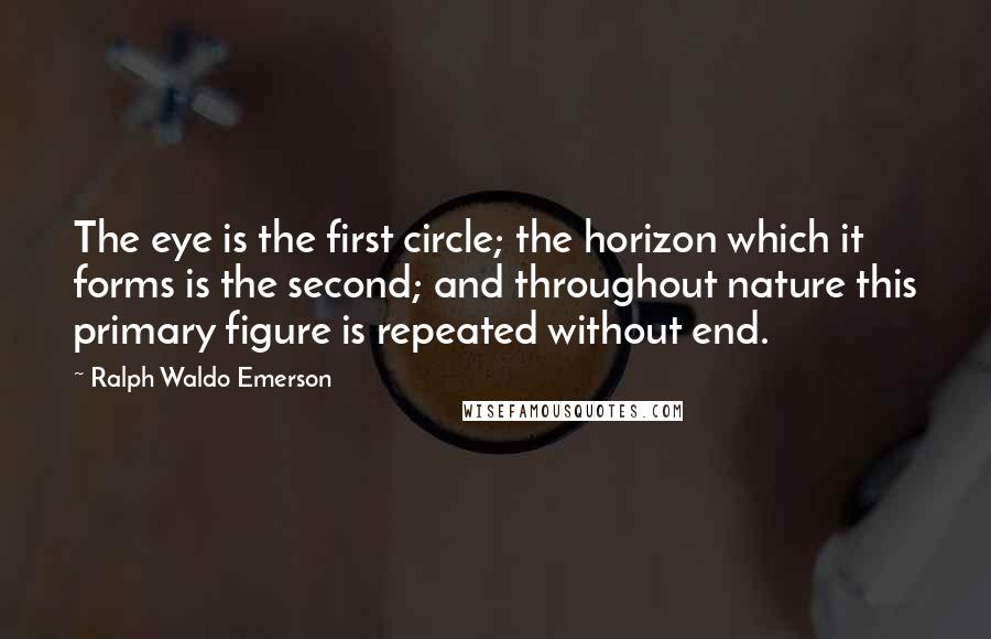 Ralph Waldo Emerson Quotes: The eye is the first circle; the horizon which it forms is the second; and throughout nature this primary figure is repeated without end.