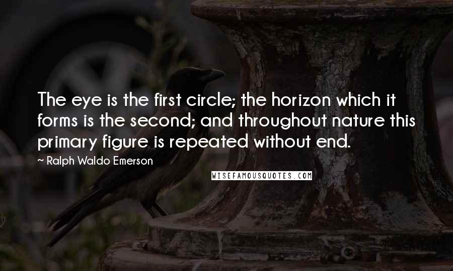 Ralph Waldo Emerson Quotes: The eye is the first circle; the horizon which it forms is the second; and throughout nature this primary figure is repeated without end.