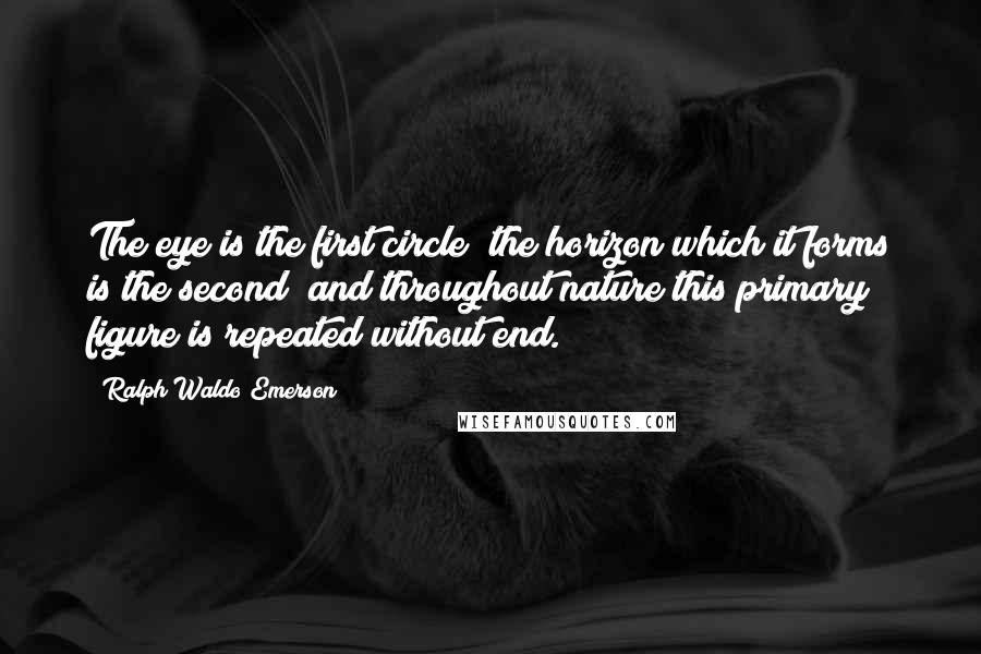 Ralph Waldo Emerson Quotes: The eye is the first circle; the horizon which it forms is the second; and throughout nature this primary figure is repeated without end.