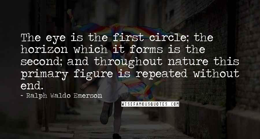 Ralph Waldo Emerson Quotes: The eye is the first circle; the horizon which it forms is the second; and throughout nature this primary figure is repeated without end.