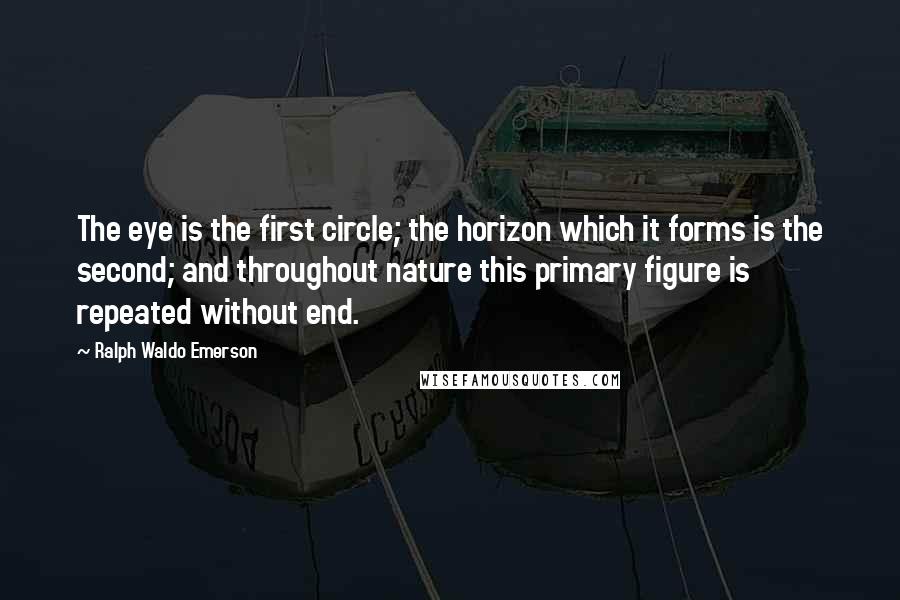 Ralph Waldo Emerson Quotes: The eye is the first circle; the horizon which it forms is the second; and throughout nature this primary figure is repeated without end.