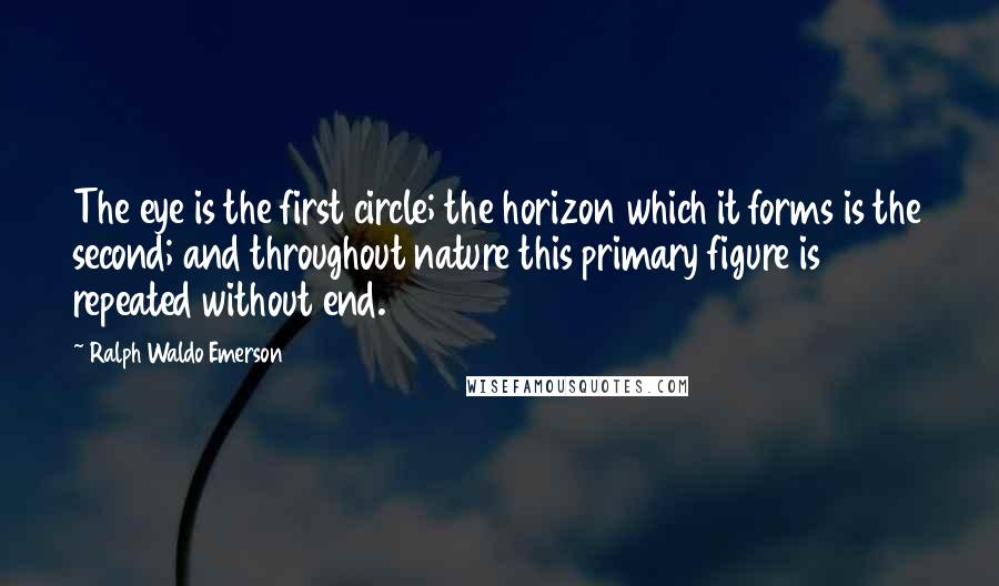 Ralph Waldo Emerson Quotes: The eye is the first circle; the horizon which it forms is the second; and throughout nature this primary figure is repeated without end.