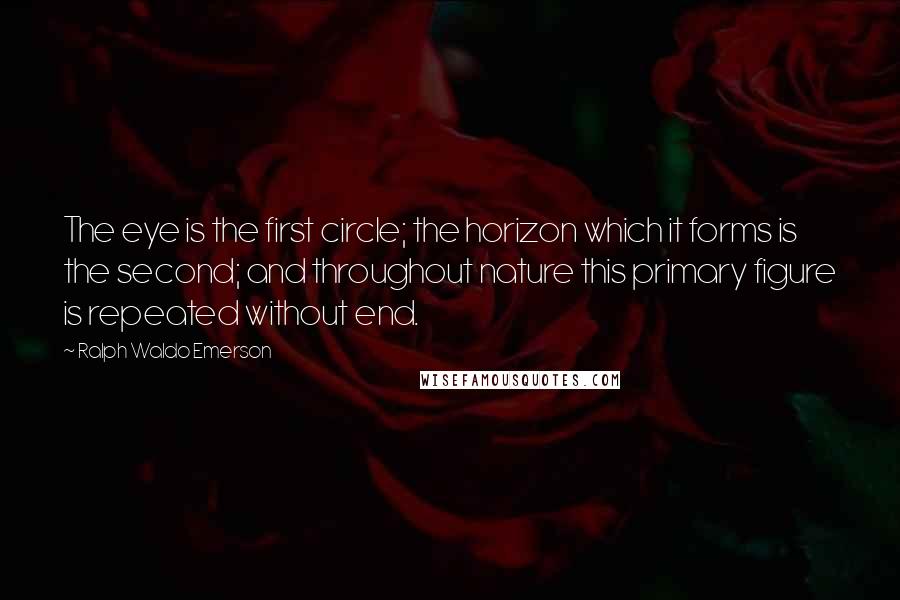 Ralph Waldo Emerson Quotes: The eye is the first circle; the horizon which it forms is the second; and throughout nature this primary figure is repeated without end.