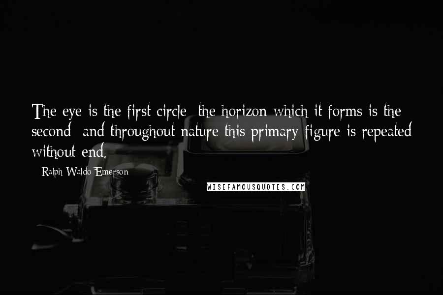 Ralph Waldo Emerson Quotes: The eye is the first circle; the horizon which it forms is the second; and throughout nature this primary figure is repeated without end.