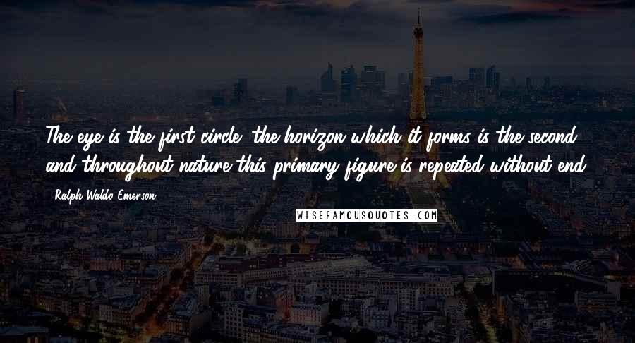 Ralph Waldo Emerson Quotes: The eye is the first circle; the horizon which it forms is the second; and throughout nature this primary figure is repeated without end.
