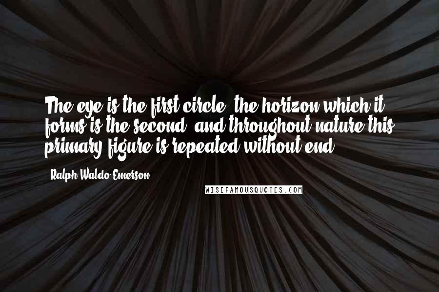 Ralph Waldo Emerson Quotes: The eye is the first circle; the horizon which it forms is the second; and throughout nature this primary figure is repeated without end.