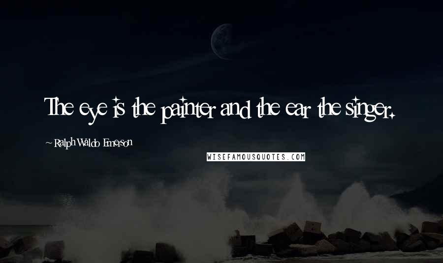 Ralph Waldo Emerson Quotes: The eye is the painter and the ear the singer.