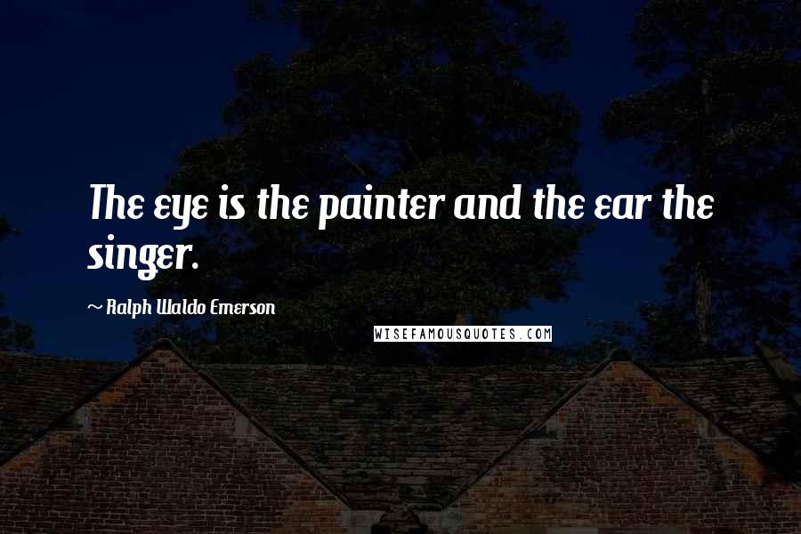 Ralph Waldo Emerson Quotes: The eye is the painter and the ear the singer.