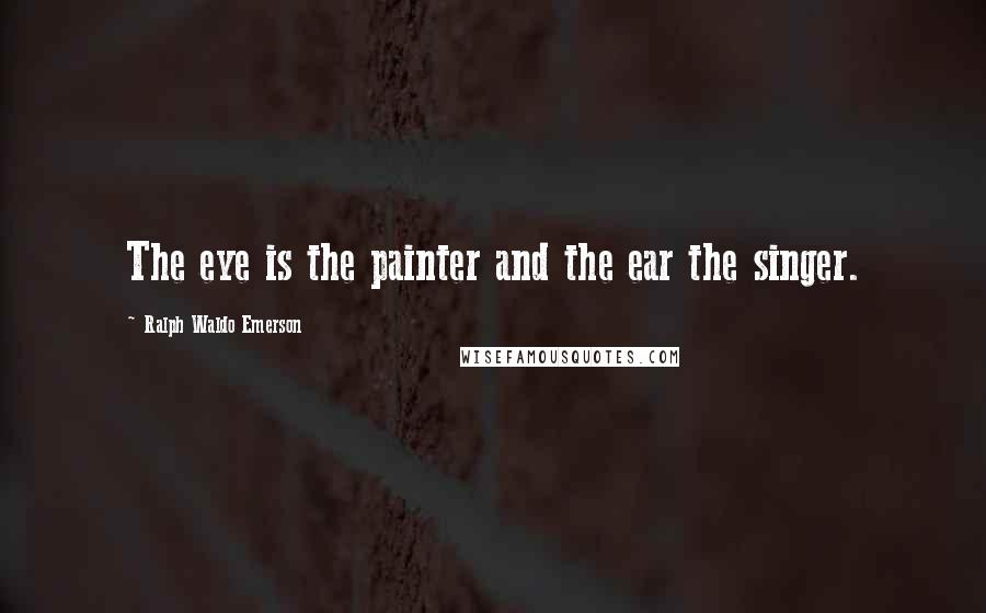 Ralph Waldo Emerson Quotes: The eye is the painter and the ear the singer.