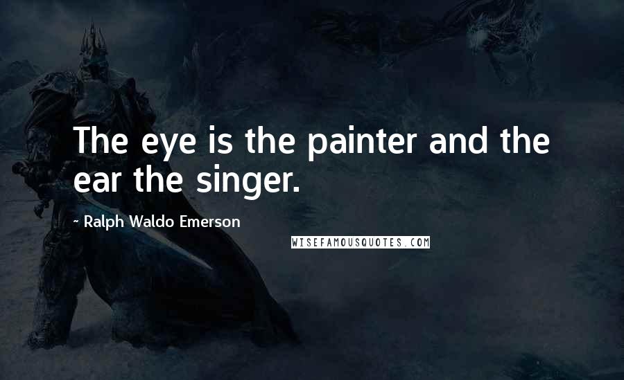 Ralph Waldo Emerson Quotes: The eye is the painter and the ear the singer.