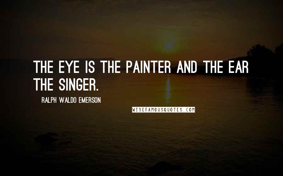 Ralph Waldo Emerson Quotes: The eye is the painter and the ear the singer.