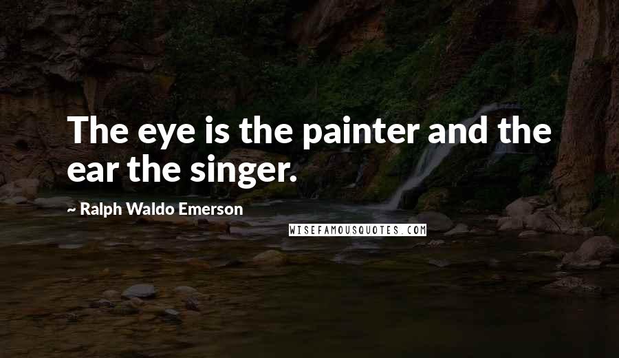 Ralph Waldo Emerson Quotes: The eye is the painter and the ear the singer.