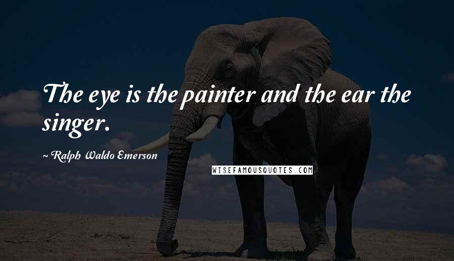 Ralph Waldo Emerson Quotes: The eye is the painter and the ear the singer.