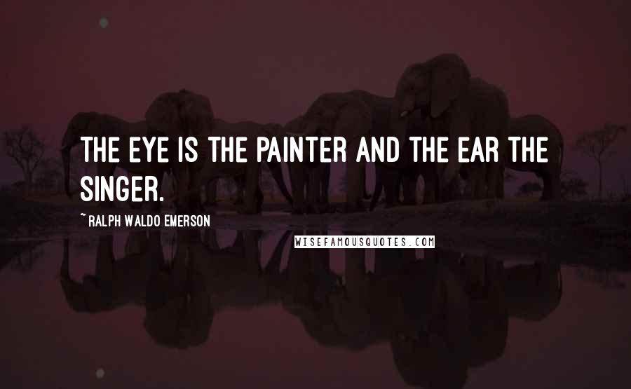 Ralph Waldo Emerson Quotes: The eye is the painter and the ear the singer.