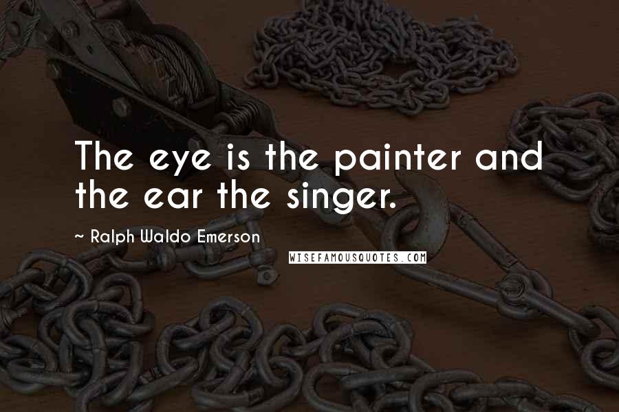 Ralph Waldo Emerson Quotes: The eye is the painter and the ear the singer.