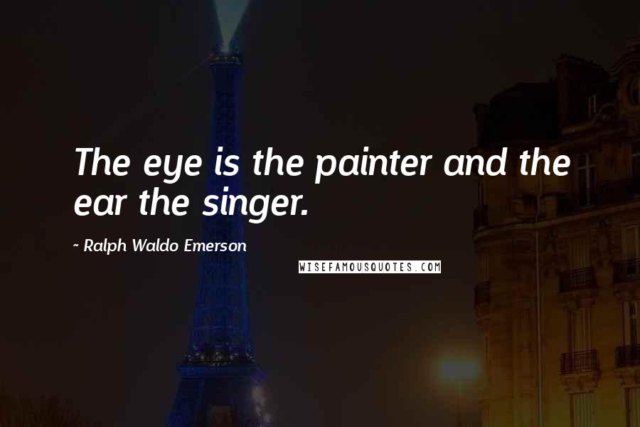 Ralph Waldo Emerson Quotes: The eye is the painter and the ear the singer.