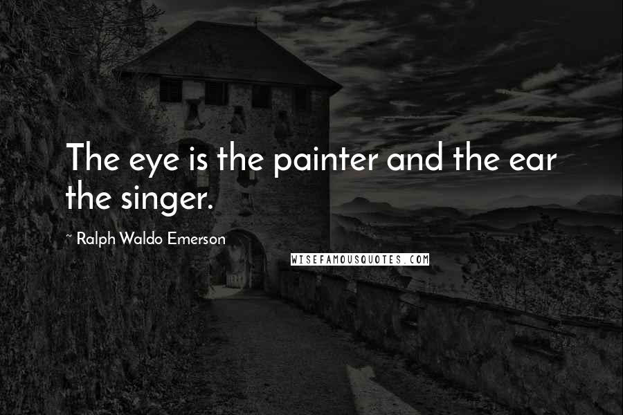 Ralph Waldo Emerson Quotes: The eye is the painter and the ear the singer.