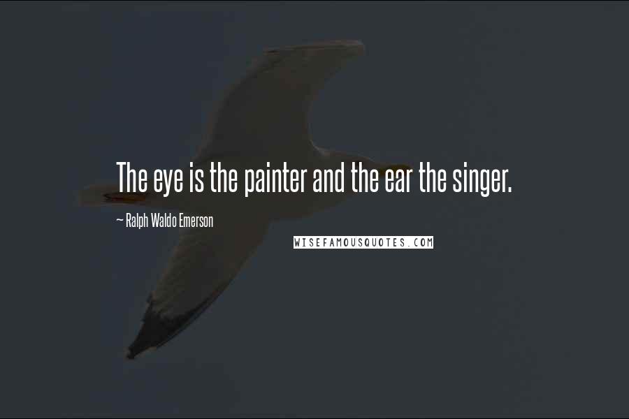 Ralph Waldo Emerson Quotes: The eye is the painter and the ear the singer.