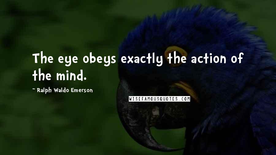 Ralph Waldo Emerson Quotes: The eye obeys exactly the action of the mind.