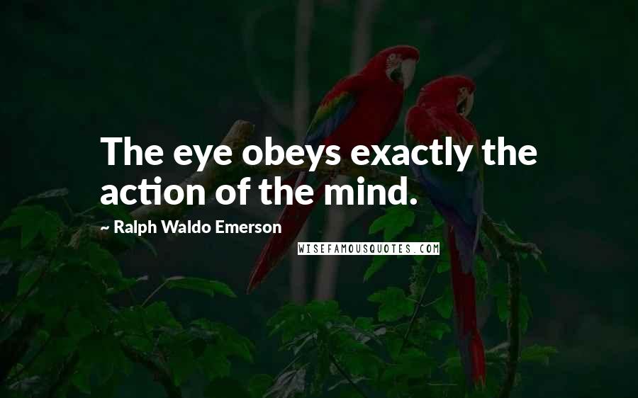 Ralph Waldo Emerson Quotes: The eye obeys exactly the action of the mind.