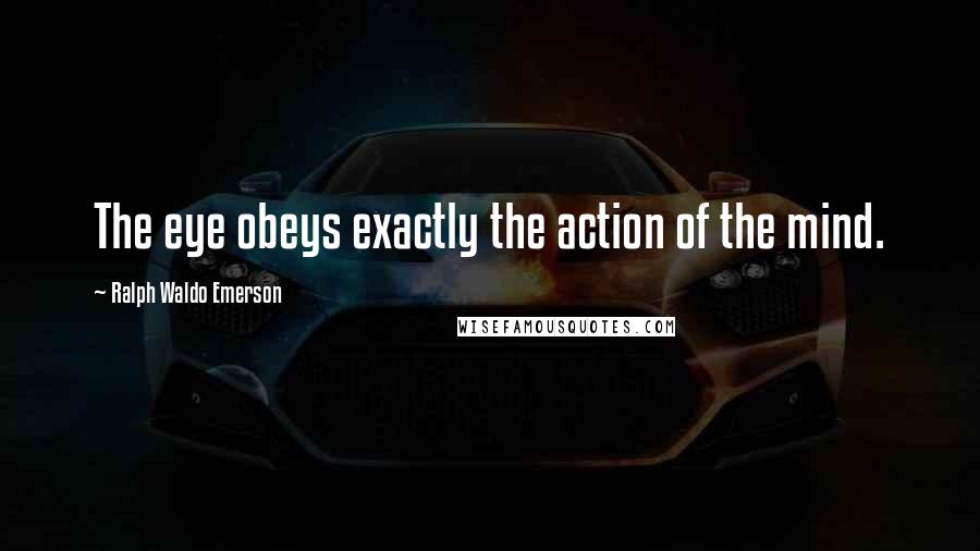 Ralph Waldo Emerson Quotes: The eye obeys exactly the action of the mind.