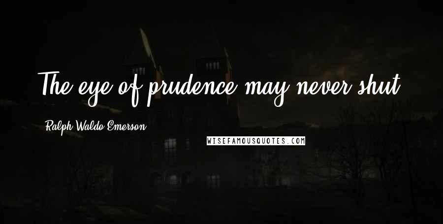 Ralph Waldo Emerson Quotes: The eye of prudence may never shut.