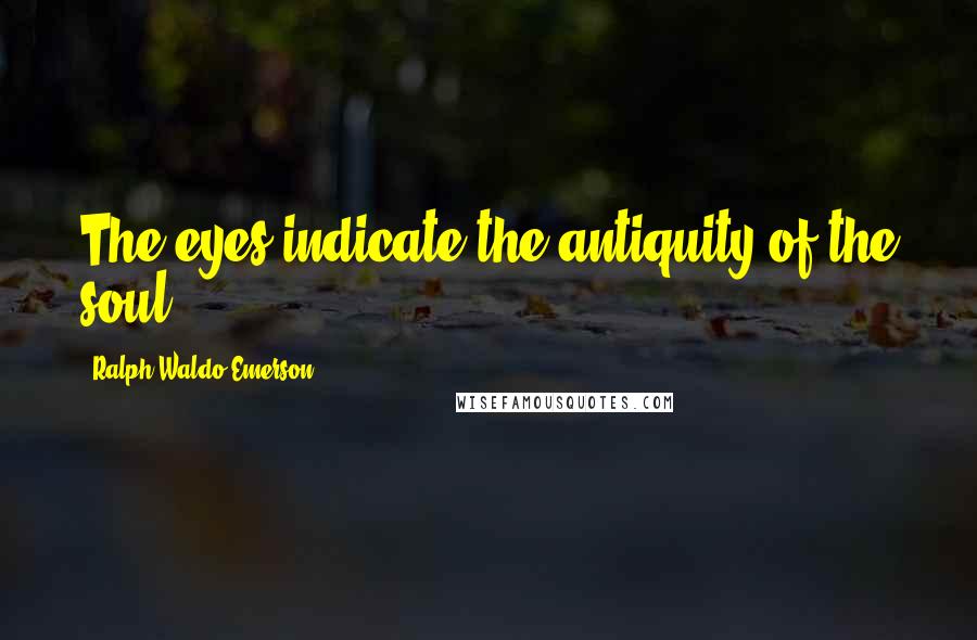 Ralph Waldo Emerson Quotes: The eyes indicate the antiquity of the soul.