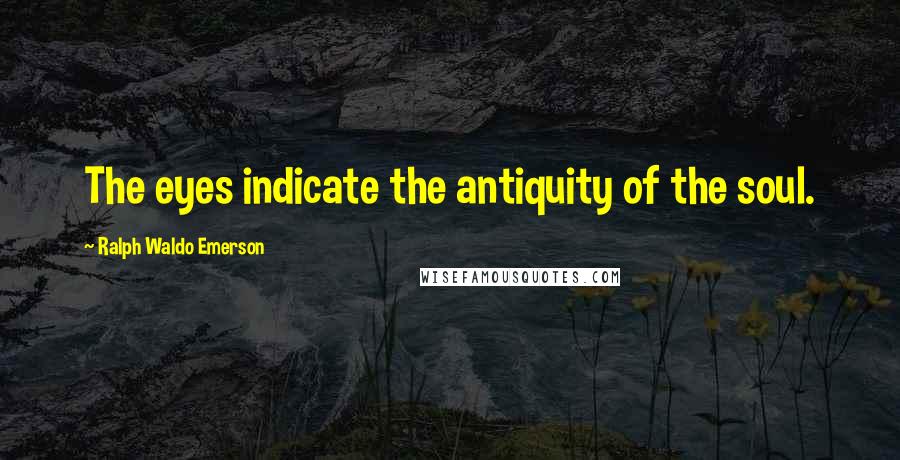 Ralph Waldo Emerson Quotes: The eyes indicate the antiquity of the soul.