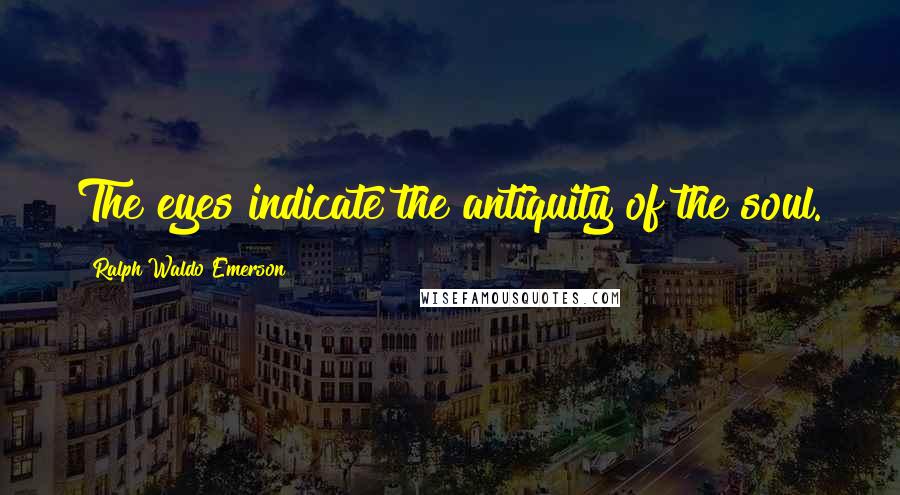 Ralph Waldo Emerson Quotes: The eyes indicate the antiquity of the soul.