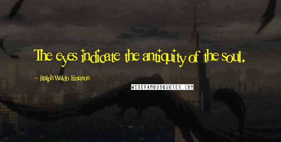 Ralph Waldo Emerson Quotes: The eyes indicate the antiquity of the soul.