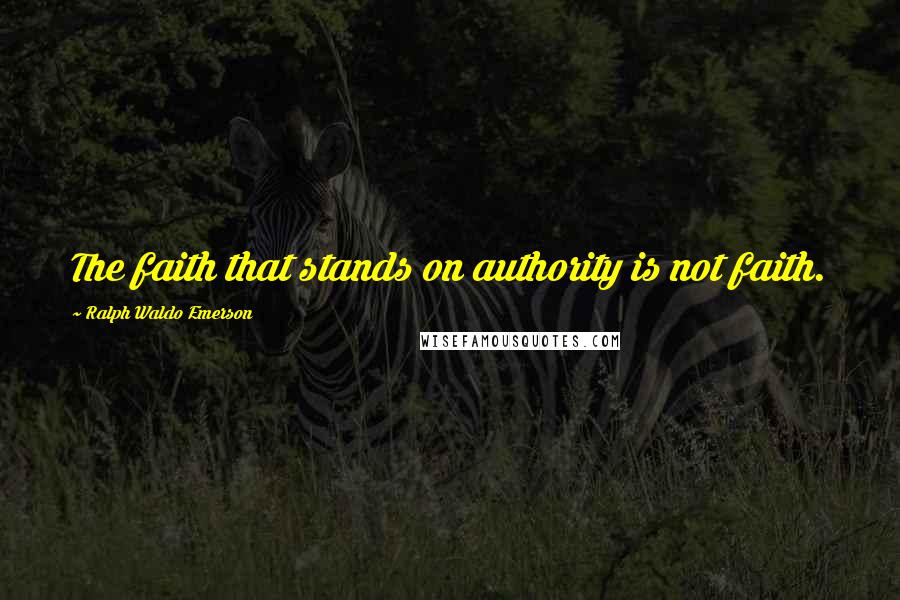 Ralph Waldo Emerson Quotes: The faith that stands on authority is not faith.