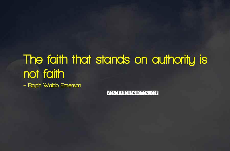 Ralph Waldo Emerson Quotes: The faith that stands on authority is not faith.