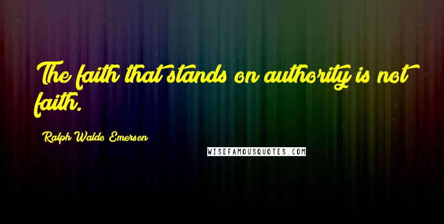 Ralph Waldo Emerson Quotes: The faith that stands on authority is not faith.