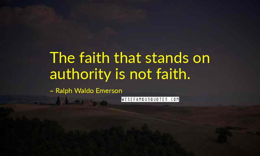 Ralph Waldo Emerson Quotes: The faith that stands on authority is not faith.