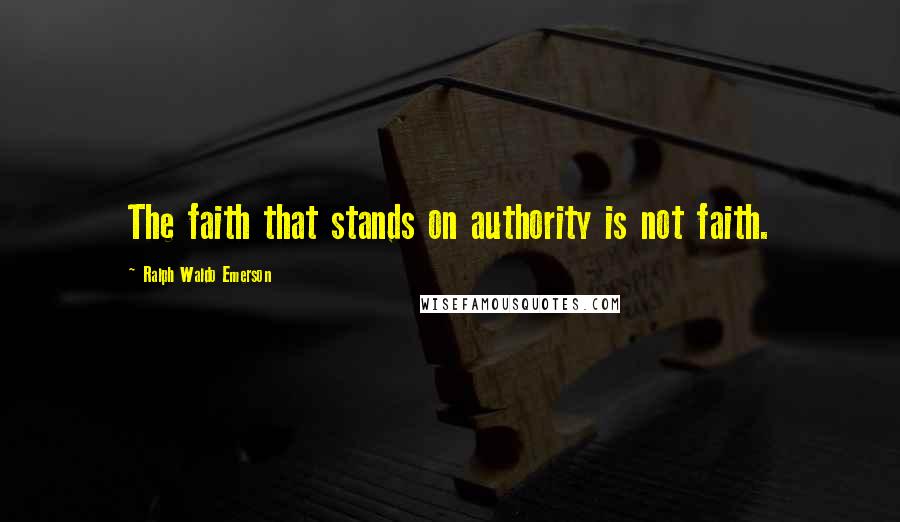 Ralph Waldo Emerson Quotes: The faith that stands on authority is not faith.