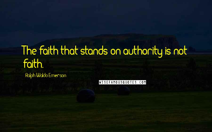 Ralph Waldo Emerson Quotes: The faith that stands on authority is not faith.