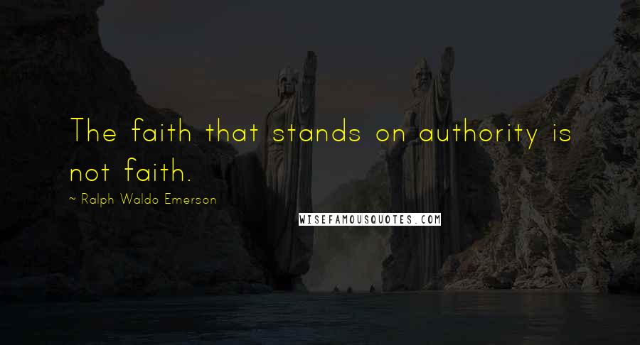 Ralph Waldo Emerson Quotes: The faith that stands on authority is not faith.