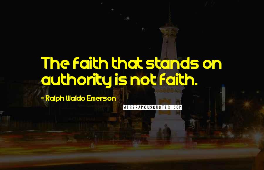 Ralph Waldo Emerson Quotes: The faith that stands on authority is not faith.